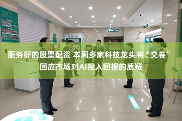 服务好的股票配资 本周多家科技龙头将“交卷” 回应市场对AI投入回报的质疑