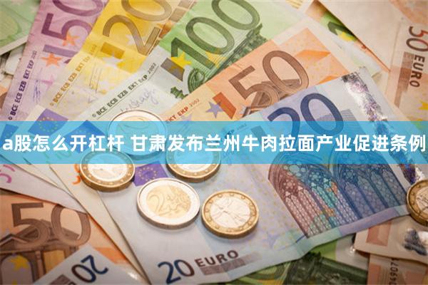 a股怎么开杠杆 甘肃发布兰州牛肉拉面产业促进条例