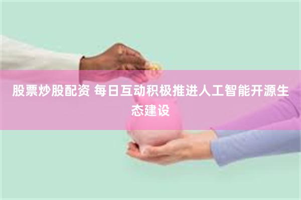 股票炒股配资 每日互动积极推进人工智能开源生态建设