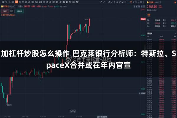 加杠杆炒股怎么操作 巴克莱银行分析师：特斯拉、SpaceX合并或在年内官宣