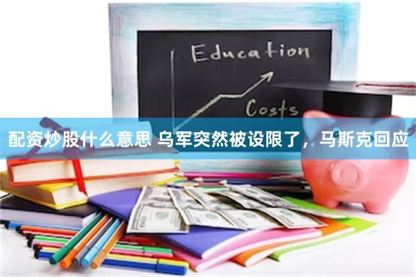 配资炒股什么意思 乌军突然被设限了，马斯克回应