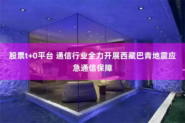 股票t+0平台 通信行业全力开展西藏巴青地震应急通信保障