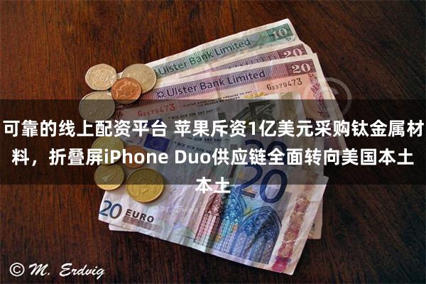 可靠的线上配资平台 苹果斥资1亿美元采购钛金属材料，折叠屏iPhone Duo供应链全面转向美国本土
