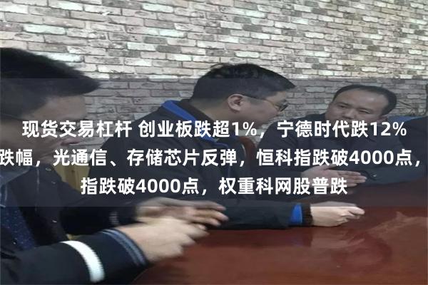 现货交易杠杆 创业板跌超1%,宁德时代跌12%创历史最大单日跌幅,光通信、存储芯片反弹,恒科指跌破4000点,权重科网股普跌