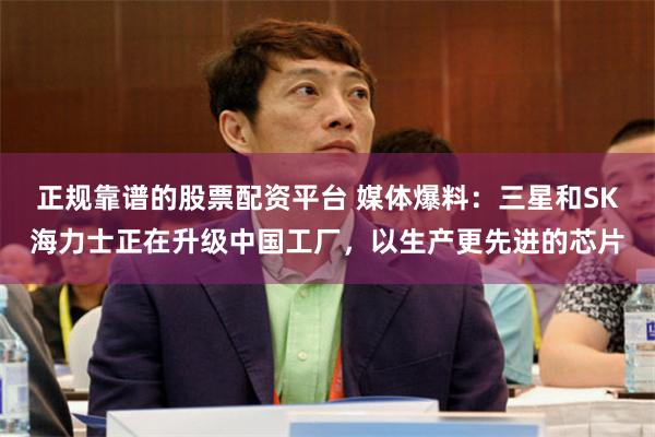 正规靠谱的股票配资平台 媒体爆料：三星和SK海力士正在升级中国工厂，以生产更先进的芯片