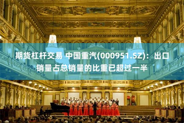 期货杠杆交易 中国重汽(000951.SZ)：出口销量占总销量的比重已超过一半