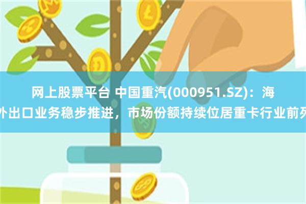 网上股票平台 中国重汽(000951.SZ)：海外出口业务稳步推进，市场份额持续位居重卡行业前列
