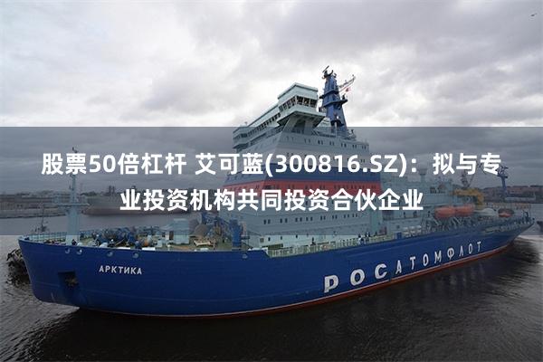 股票50倍杠杆 艾可蓝(300816.SZ)：拟与专业投资机构共同投资合伙企业