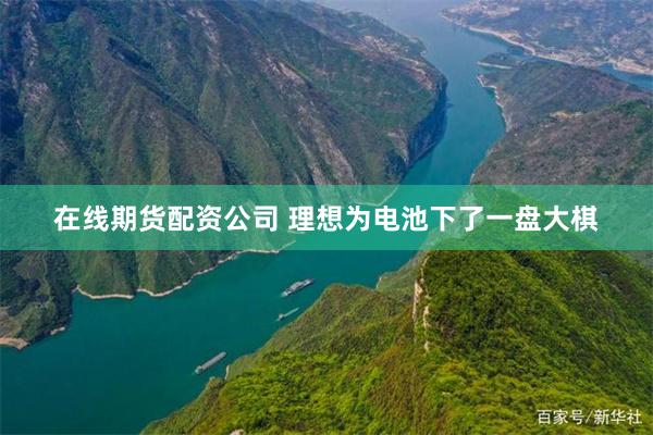 在线期货配资公司 理想为电池下了一盘大棋