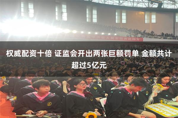 权威配资十倍 证监会开出两张巨额罚单 金额共计超过5亿元