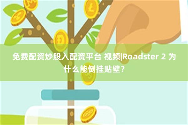 免费配资炒股入配资平台 视频|Roadster 2 为什么能倒挂贴壁?