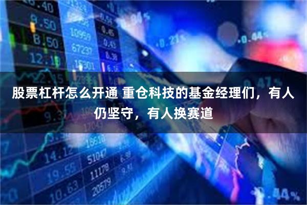 股票杠杆怎么开通 重仓科技的基金经理们，有人仍坚守，有人换赛道
