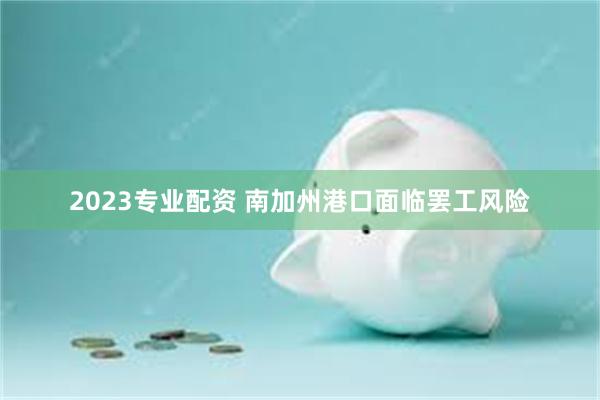 2023专业配资 南加州港口面临罢工风险