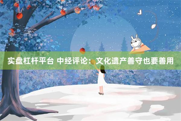 实盘杠杆平台 中经评论：文化遗产善守也要善用